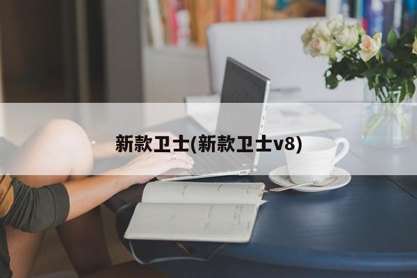 新款卫士(新款卫士v8)