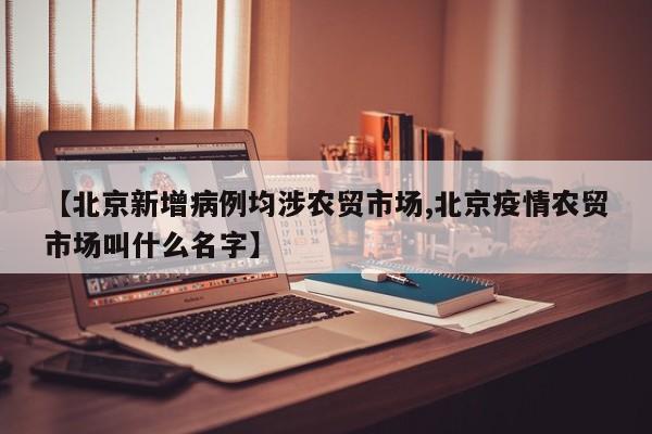 【北京新增病例均涉农贸市场,北京疫情农贸市场叫什么名字】