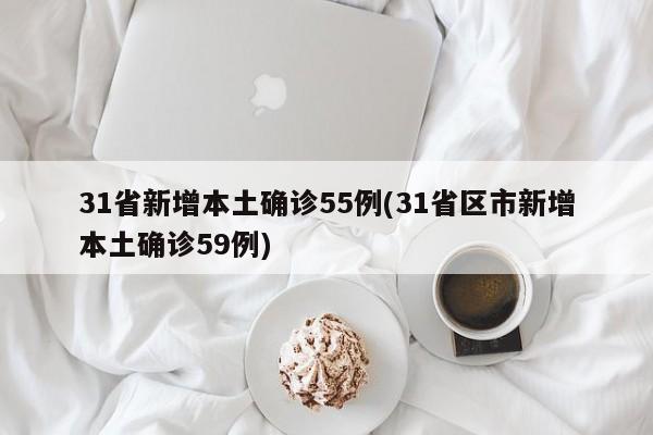 31省新增本土确诊55例(31省区市新增本土确诊59例)
