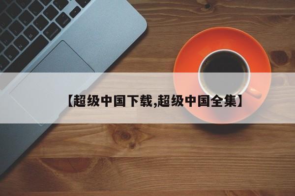 【超级中国下载,超级中国全集】