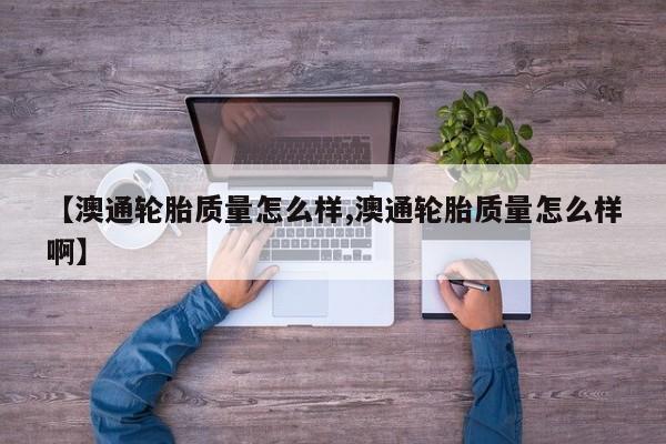 【澳通轮胎质量怎么样,澳通轮胎质量怎么样啊】