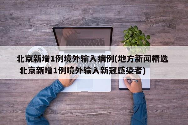 北京新增1例境外输入病例(地方新闻精选  北京新增1例境外输入新冠感染者)