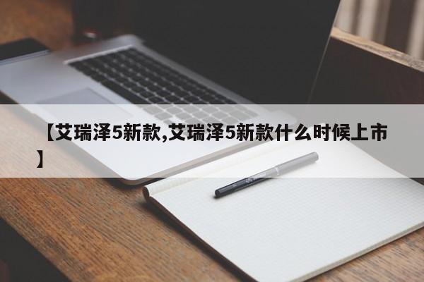 【艾瑞泽5新款,艾瑞泽5新款什么时候上市】