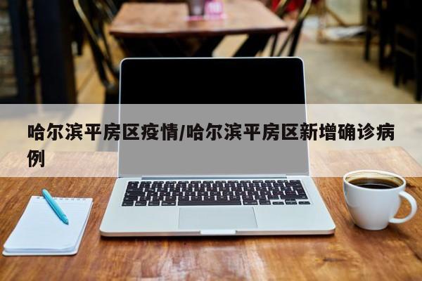 哈尔滨平房区疫情/哈尔滨平房区新增确诊病例