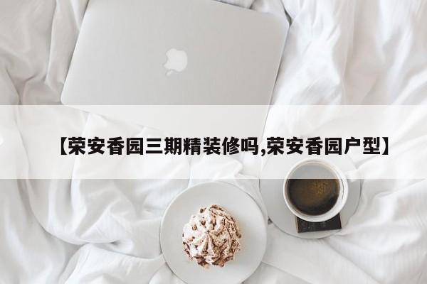 【荣安香园三期精装修吗,荣安香园户型】