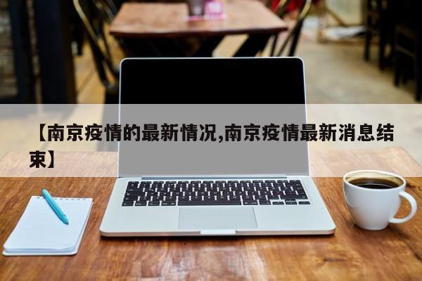 【南京疫情的最新情况,南京疫情最新消息结束】