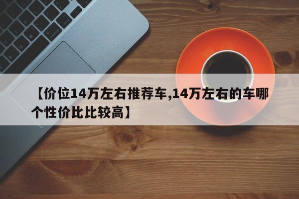 【价位14万左右推荐车,14万左右的车哪个性价比比较高】