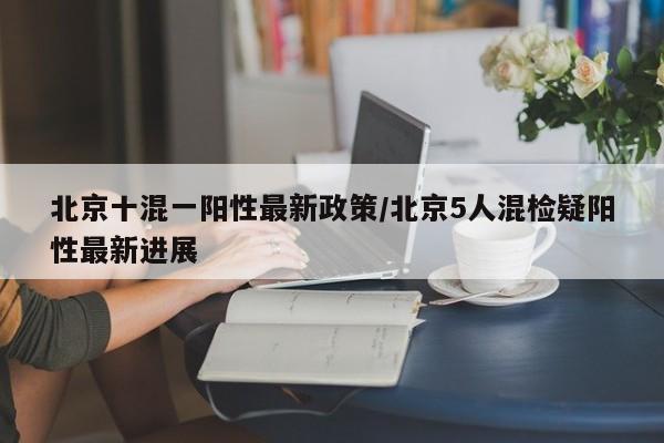 北京十混一阳性最新政策/北京5人混检疑阳性最新进展