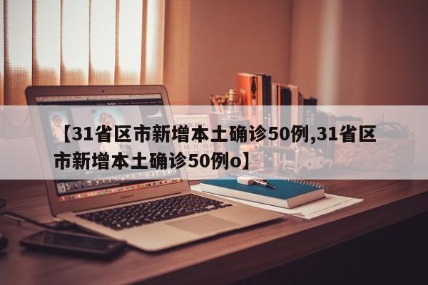 【31省区市新增本土确诊50例,31省区市新增本土确诊50例o】
