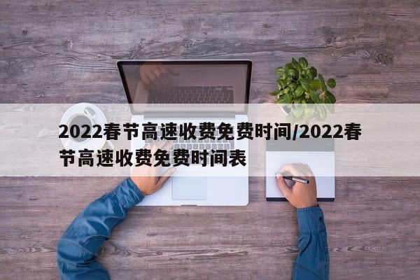 2022春节高速收费免费时间/2022春节高速收费免费时间表