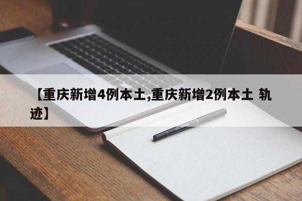 【重庆新增4例本土,重庆新增2例本土 轨迹】