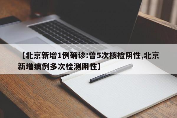 【北京新增1例确诊:曾5次核检阴性,北京新增病例多次检测阴性】