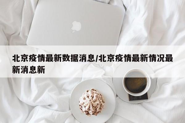 北京疫情最新数据消息/北京疫情最新情况最新消息新