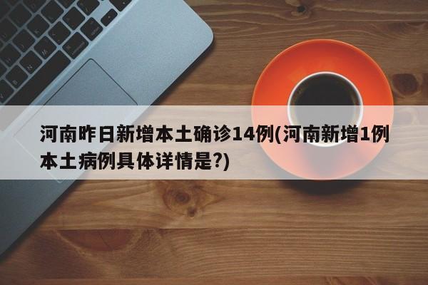 河南昨日新增本土确诊14例(河南新增1例本土病例具体详情是?)