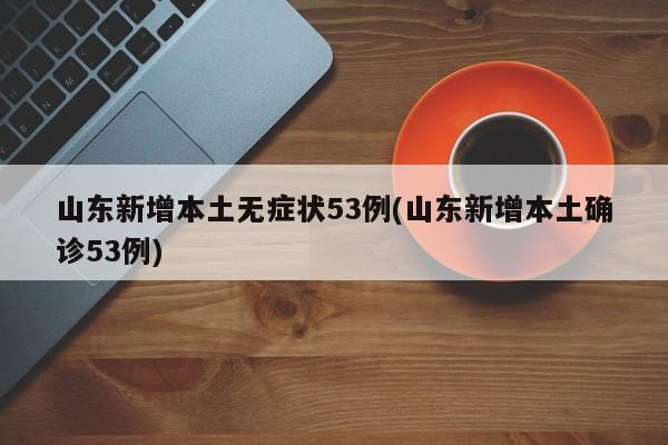 山东新增本土无症状53例(山东新增本土确诊53例)