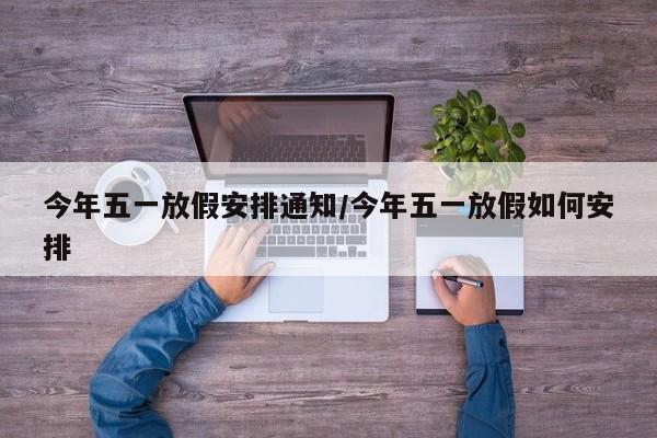 今年五一放假安排通知/今年五一放假如何安排