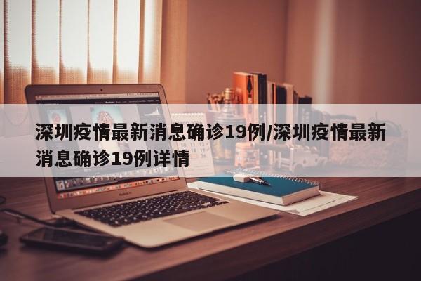 深圳疫情最新消息确诊19例/深圳疫情最新消息确诊19例详情