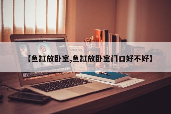 【鱼缸放卧室,鱼缸放卧室门口好不好】