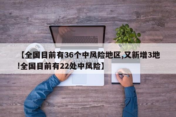 【全国目前有36个中风险地区,又新增3地!全国目前有22处中风险】
