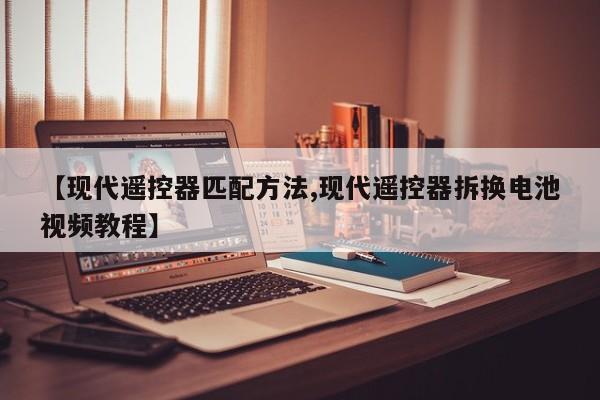 【现代遥控器匹配方法,现代遥控器拆换电池视频教程】
