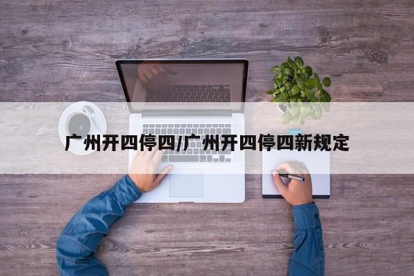 广州开四停四/广州开四停四新规定