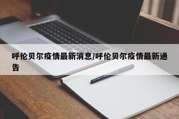 呼伦贝尔疫情最新消息/呼伦贝尔疫情最新通告
