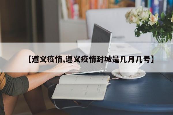 【遵义疫情,遵义疫情封城是几月几号】