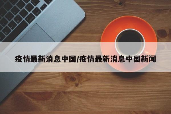 疫情最新消息中国/疫情最新消息中国新闻