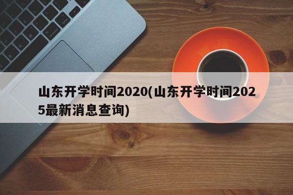 山东开学时间2020(山东开学时间2025最新消息查询)