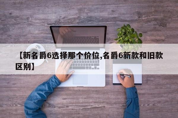 【新名爵6选择那个价位,名爵6新款和旧款区别】