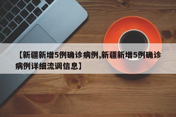 【新疆新增5例确诊病例,新疆新增5例确诊病例详细流调信息】
