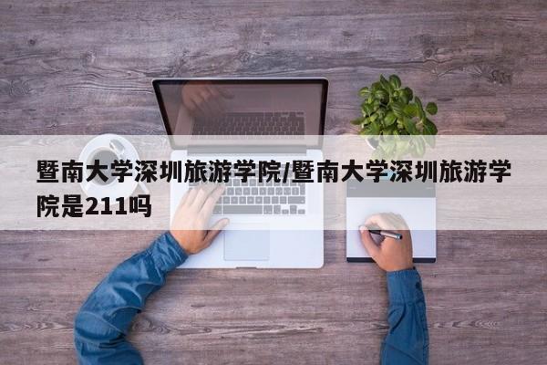 暨南大学深圳旅游学院/暨南大学深圳旅游学院是211吗