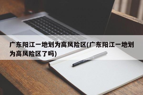 广东阳江一地划为高风险区(广东阳江一地划为高风险区了吗)