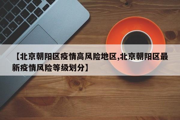 【北京朝阳区疫情高风险地区,北京朝阳区最新疫情风险等级划分】