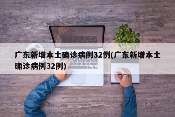 广东新增本土确诊病例32例(广东新增本土确诊病例32例)