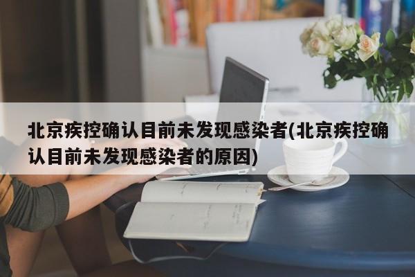 北京疾控确认目前未发现感染者(北京疾控确认目前未发现感染者的原因)