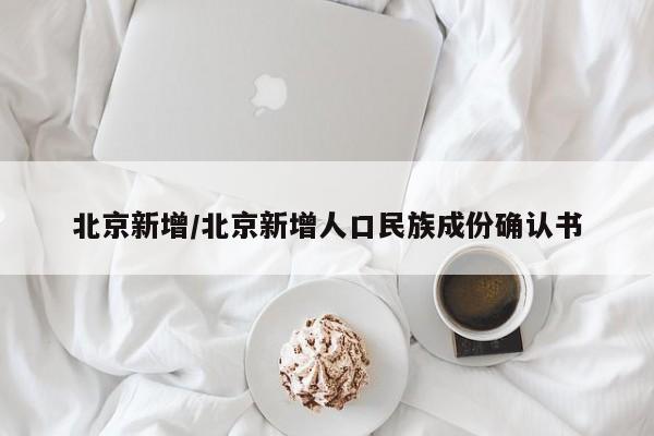 北京新增/北京新增人口民族成份确认书