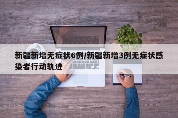 新疆新增无症状6例/新疆新增3例无症状感染者行动轨迹