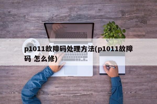 p1011故障码处理方法(p1011故障码 怎么修)
