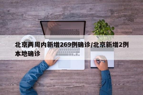 北京两周内新增269例确诊/北京新增2例本地确诊