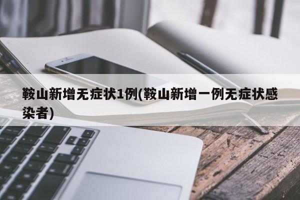 鞍山新增无症状1例(鞍山新增一例无症状感染者)