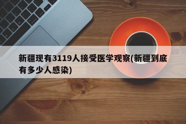 新疆现有3119人接受医学观察(新疆到底有多少人感染)