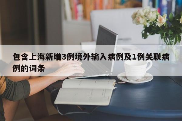 包含上海新增3例境外输入病例及1例关联病例的词条