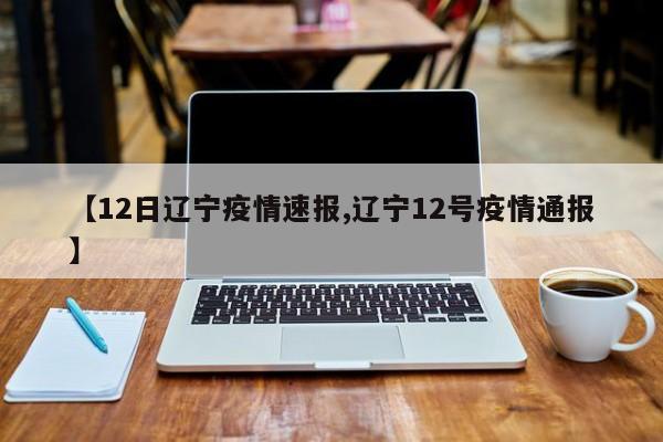 【12日辽宁疫情速报,辽宁12号疫情通报】