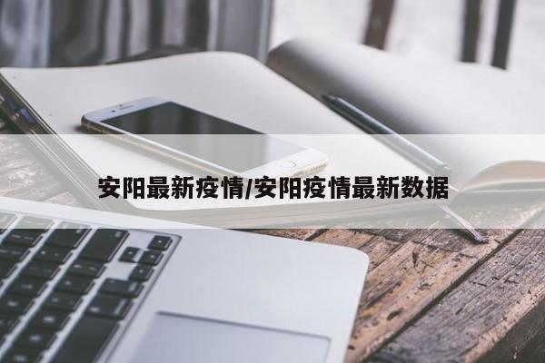 安阳最新疫情/安阳疫情最新数据