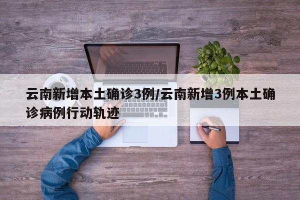 云南新增本土确诊3例/云南新增3例本土确诊病例行动轨迹