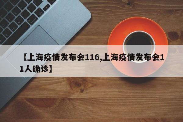 【上海疫情发布会116,上海疫情发布会11人确诊】