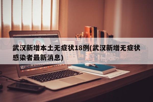 武汉新增本土无症状18例(武汉新增无症状感染者最新消息)