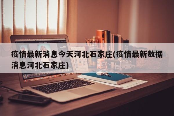 疫情最新消息今天河北石家庄(疫情最新数据消息河北石家庄)