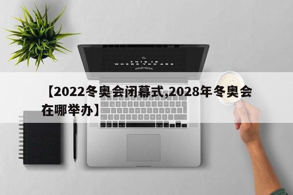 【2022冬奥会闭幕式,2028年冬奥会在哪举办】